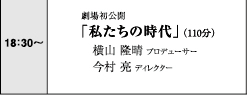 18:30～　劇場初公開「私たちの時代」（110分）　横山隆晴プロデューサー　今村亮ディレクター