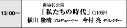 13:00～　劇場初公開「私たちの時代」（110分）　横山隆晴プロデューサー　今村亮ディレクター