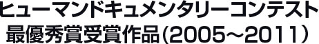 ヒューマンドキュメンタリーコンテスト　最優秀賞受賞作品（2005～2011）