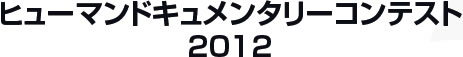 ヒューマンドキュメンタリーコンテスト 2012