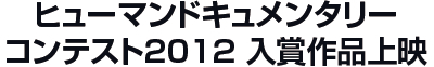 ヒューマンドキュメンタリーコンテスト2012 入賞作品上映
