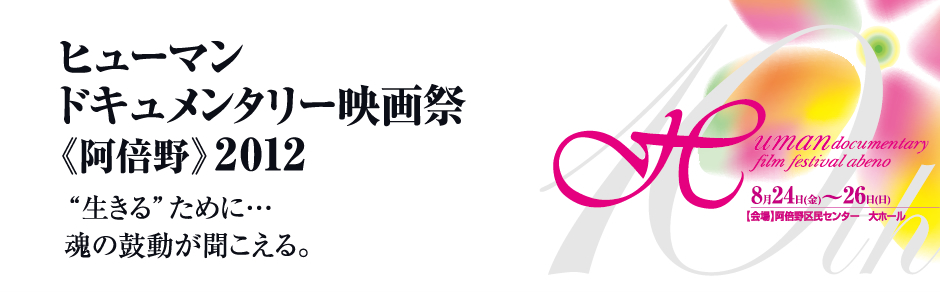 第10回 ヒューマンドキュメンタリー映画祭《阿倍野》2012 “生きる”ために・・・魂の鼓動が聞こえる。 2012年8月24日（金）～26日（日）阿倍野区民センター大ホール