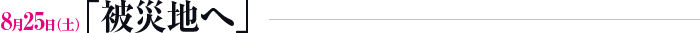 8月25日（土）「被災地へ」