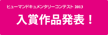 ヒューマンドキュメンタリーコンテスト2013入賞作品